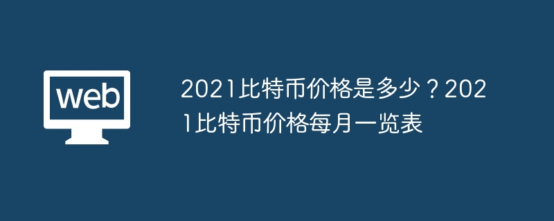 2021比特币价格是多少？2021比特币价格每月一览表 - php中文网